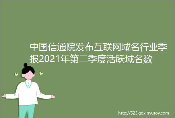 中国信通院发布互联网域名行业季报2021年第二季度活跃域名数量持续增长